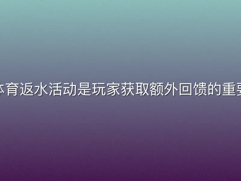 TVT体育返水活动是玩家获取额外回馈的重要福利